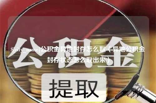 通许公积金异地封存怎么取（异地公积金封存状态怎么取出来）