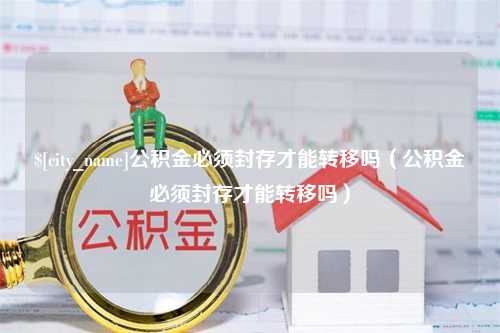 通许公积金必须封存才能转移吗（公积金必须封存才能转移吗）