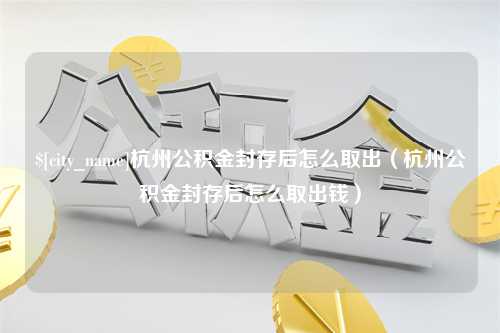 通许杭州公积金封存后怎么取出（杭州公积金封存后怎么取出钱）