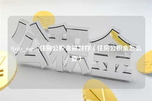 通许住房公积金被封存（住房公积金怎么查）