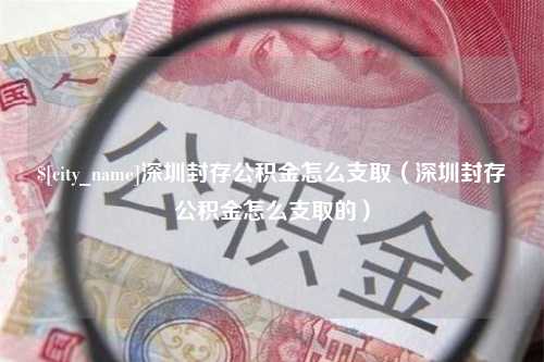 通许深圳封存公积金怎么支取（深圳封存公积金怎么支取的）