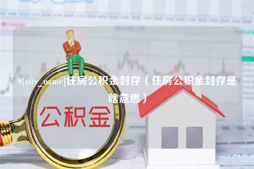 通许住房公积金封存（住房公积金封存是啥意思）