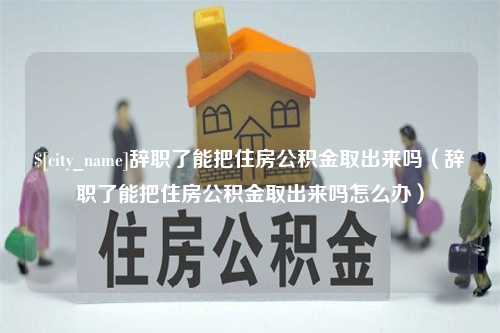 通许辞职了能把住房公积金取出来吗（辞职了能把住房公积金取出来吗怎么办）