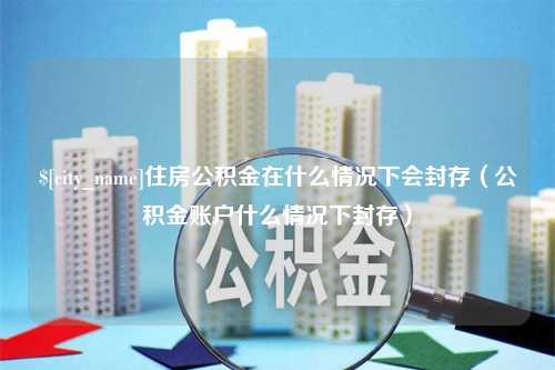 通许住房公积金在什么情况下会封存（公积金账户什么情况下封存）