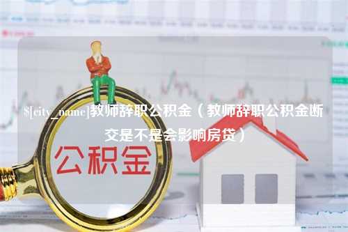 通许教师辞职公积金（教师辞职公积金断交是不是会影响房贷）