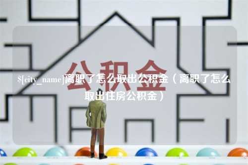 通许离职了怎么取出公积金（离职了怎么取出住房公积金）