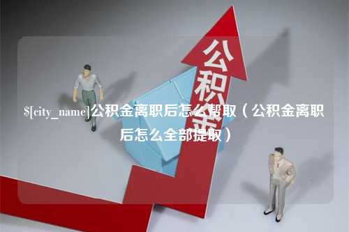 通许公积金离职后怎么帮取（公积金离职后怎么全部提取）