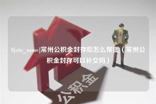 通许常州公积金封存后怎么帮提（常州公积金封存可以补交吗）